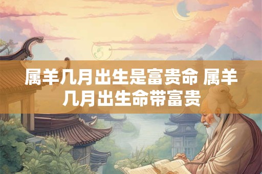属羊几月出生是富贵命 属羊几月出生命带富贵