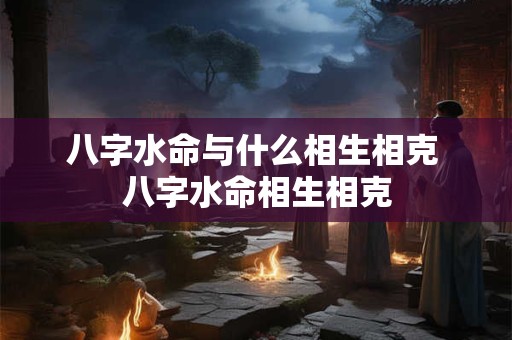 八字水命与什么相生相克 八字水命相生相克