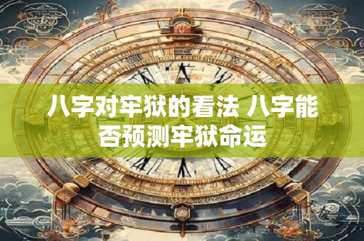 八字对牢狱的看法 八字能否预测牢狱命运