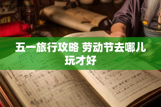 五一旅行攻略 劳动节去哪儿玩才好