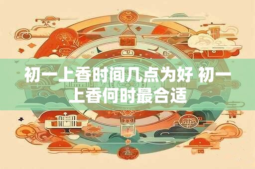 初一上香时间几点为好 初一上香何时最合适