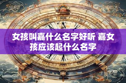 女孩叫嘉什么名字好听 嘉女孩应该起什么名字