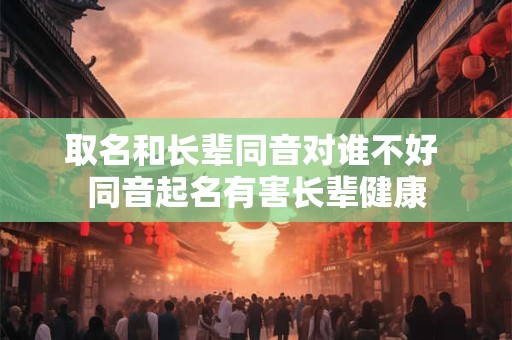 取名和长辈同音对谁不好 同音起名有害长辈健康