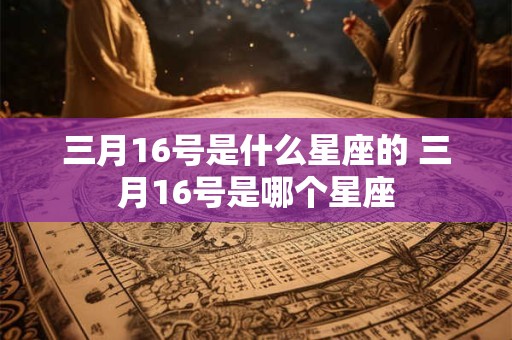 三月16号是什么星座的 三月16号是哪个星座