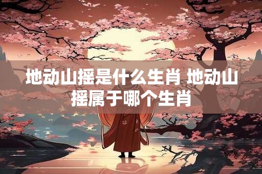 地动山摇是什么生肖 地动山摇属于哪个生肖