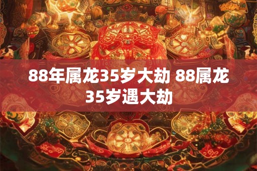 88年属龙35岁大劫 88属龙35岁遇大劫