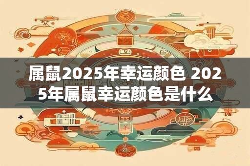 属鼠2025年幸运颜色 2025年属鼠幸运颜色是什么