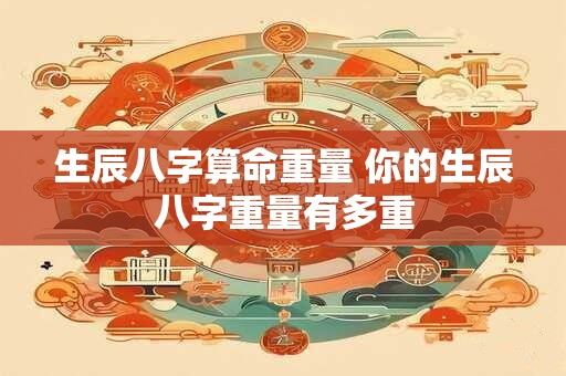 生辰八字算命重量 你的生辰八字重量有多重