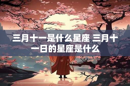 三月十一是什么星座 三月十一日的星座是什么