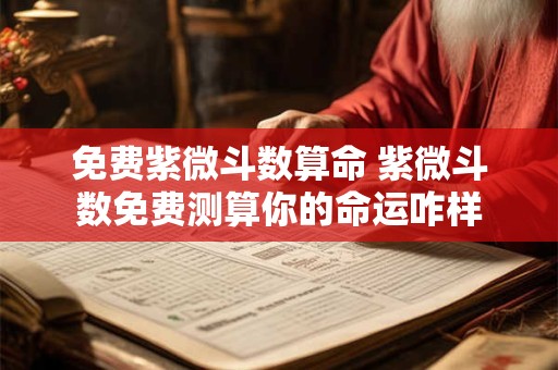 免费紫微斗数算命 紫微斗数免费测算你的命运咋样