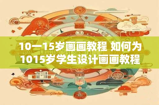 10一15岁画画教程 如何为1015岁学生设计画画教程