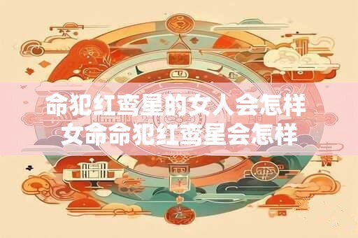 命犯红鸾星的女人会怎样 女命命犯红鸾星会怎样