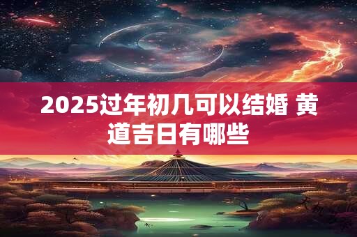 2025过年初几可以结婚 黄道吉日有哪些