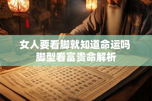 女人要看脚就知道命运吗 脚型看富贵命解析