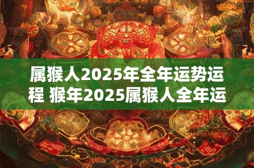 属猴人2025年全年运势运程 猴年2025属猴人全年运势如何