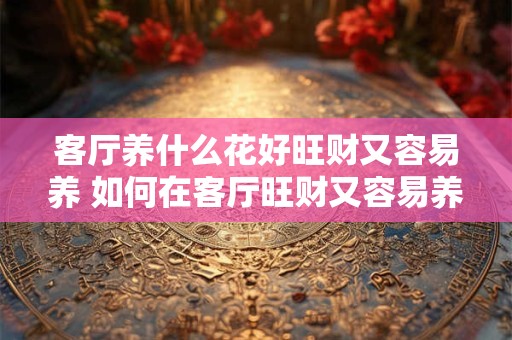 客厅养什么花好旺财又容易养 如何在客厅旺财又容易养花