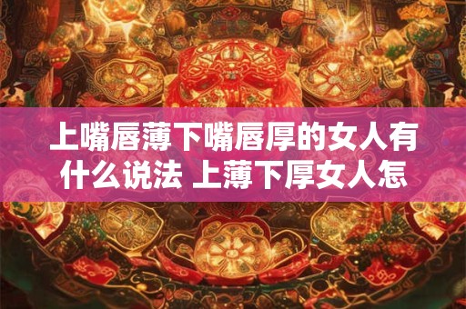 上嘴唇薄下嘴唇厚的女人有什么说法 上薄下厚女人怎么样