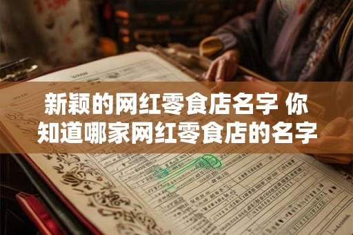 新颖的网红零食店名字 你知道哪家网红零食店的名字很新颖吗