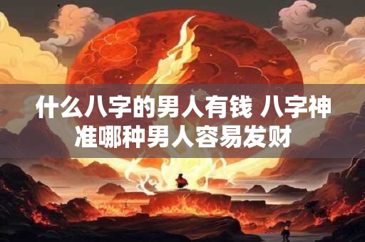 什么八字的男人有钱 八字神准哪种男人容易发财