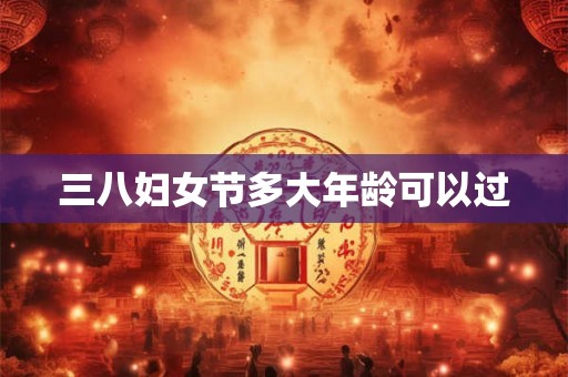 三八妇女节多大年龄可以过