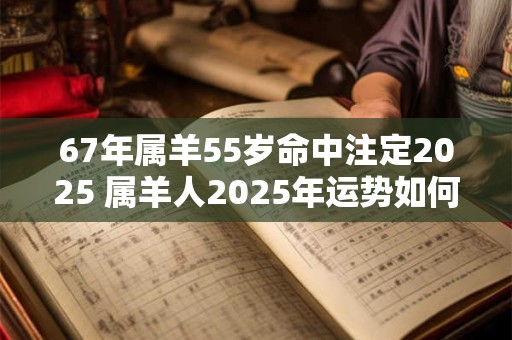 67年属羊55岁命中注定2025 属羊人2025年运势如何