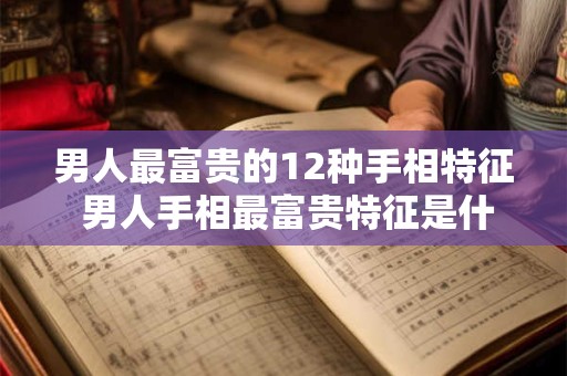 男人最富贵的12种手相特征 男人手相最富贵特征是什么