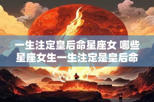 一生注定皇后命星座女 哪些星座女生一生注定是皇后命
