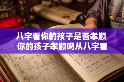 八字看你的孩子是否孝顺 你的孩子孝顺吗从八字看