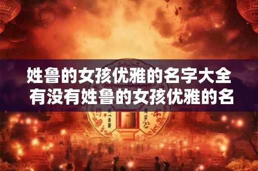 姓鲁的女孩优雅的名字大全 有没有姓鲁的女孩优雅的名字推荐