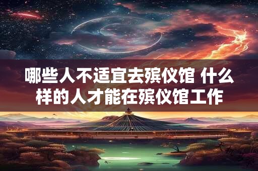 哪些人不适宜去殡仪馆 什么样的人才能在殡仪馆工作
