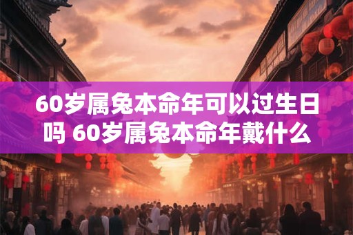 60岁属兔本命年可以过生日吗 60岁属兔本命年戴什么好