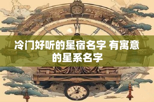 冷门好听的星宿名字 有寓意的星系名字