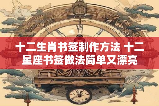 十二生肖书签制作方法 十二星座书签做法简单又漂亮
