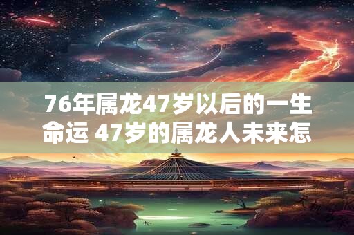 76年属龙47岁以后的一生命运 47岁的属龙人未来怎么样