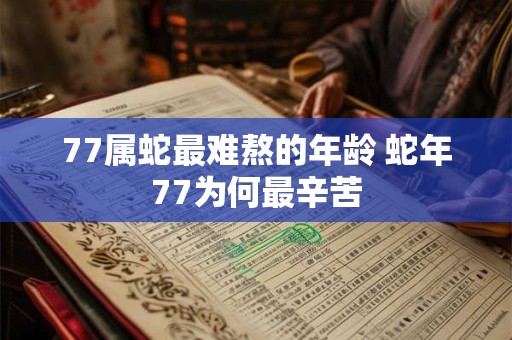 77属蛇最难熬的年龄 蛇年77为何最辛苦