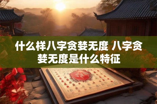 什么样八字贪婪无度 八字贪婪无度是什么特征