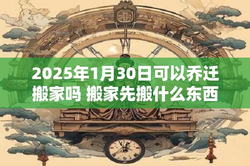 2026年1月30日可以乔迁搬家吗 搬家先搬什么东西最旺财