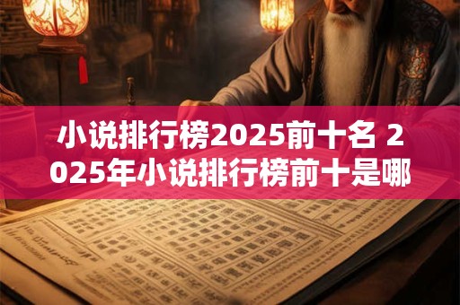 小说排行榜2025前十名 2025年小说排行榜前十是哪些