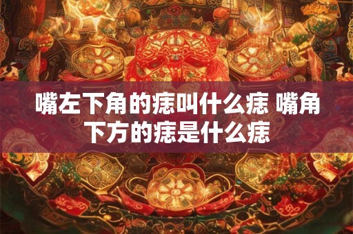 嘴左下角的痣叫什么痣 嘴角下方的痣是什么痣