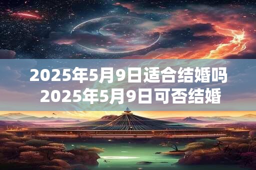 2025年5月9日适合结婚吗 2025年5月9日可否结婚