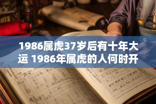 1986属虎37岁后有十年大运 1986年属虎的人何时开始十年大运