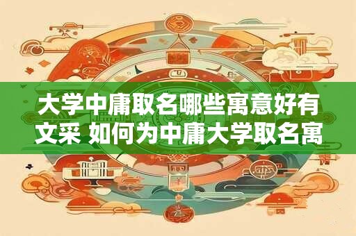 大学中庸取名哪些寓意好有文采 如何为中庸大学取名寓意好