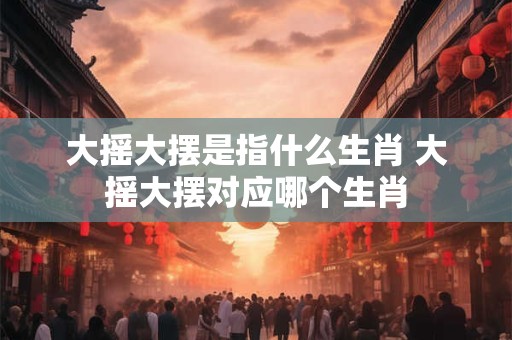 详细阅读:大摇大摆是指什么生肖 大摇大摆对应哪个生肖 大摇大摆是指什么生肖 大摇大摆对应哪个生肖