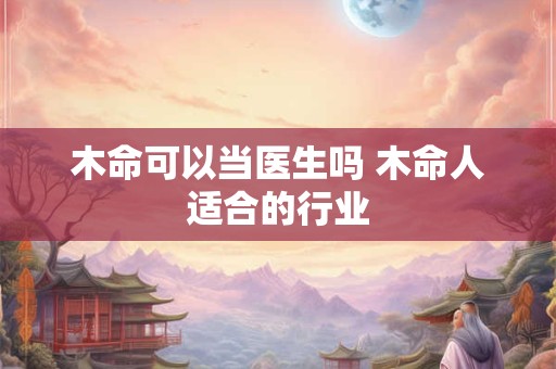 木命可以当医生吗 木命人适合的行业