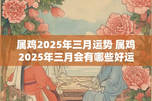 属鸡2025年三月运势 属鸡2025年三月会有哪些好运