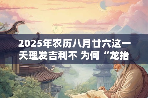 2025年农历八月廿六这一天理发吉利不 为何“龙抬头”剃头 2025年农历八月廿六这一天理发吉利不 为何“龙抬头”剃头
