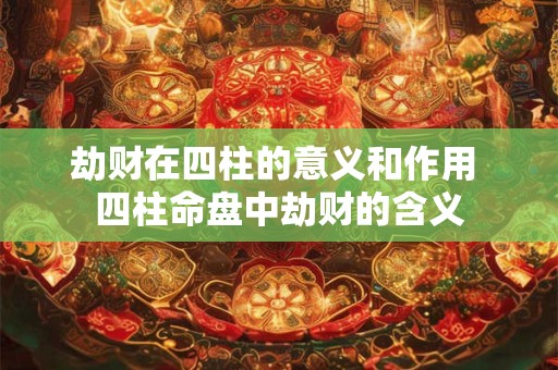劫财在四柱的意义和作用 四柱命盘中劫财的含义