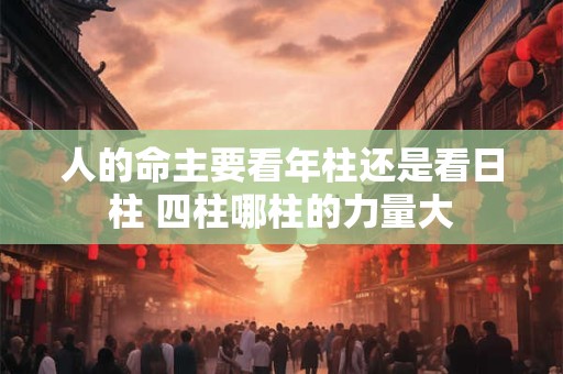 人的命主要看年柱还是看日柱 四柱哪柱的力量大