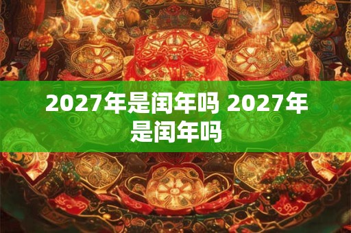 2027年是闰年吗 2027年是闰年吗