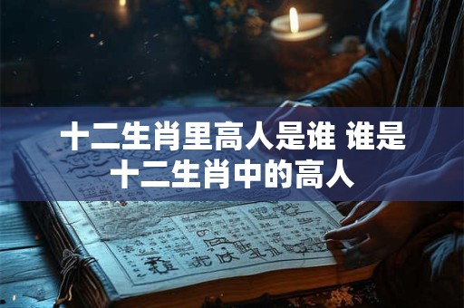 十二生肖里高人是谁 谁是十二生肖中的高人